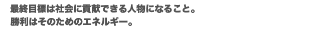 最終目標は社会に貢献できる人間になること