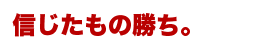 信じたもの勝ち。