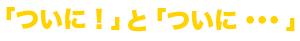 「ついに！」と「ついに...」